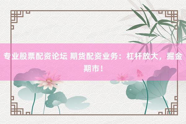 专业股票配资论坛 期货配资业务：杠杆放大，掘金期市！