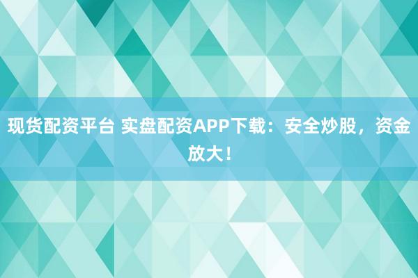 现货配资平台 实盘配资APP下载：安全炒股，资金放大！