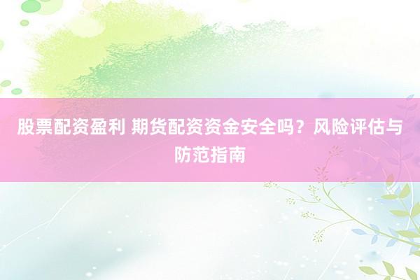 股票配资盈利 期货配资资金安全吗？风险评估与防范指南