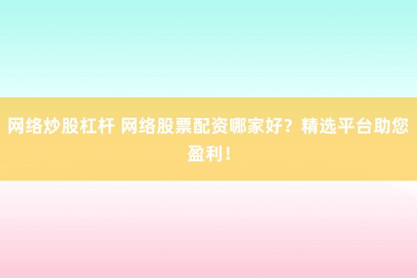 网络炒股杠杆 网络股票配资哪家好？精选平台助您盈利！