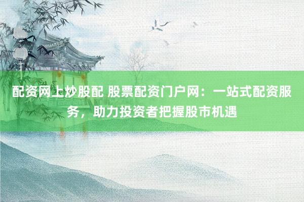 配资网上炒股配 股票配资门户网：一站式配资服务，助力投资者把握股市机遇