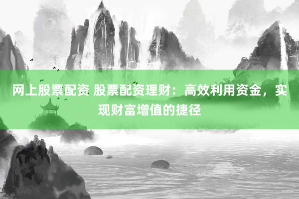 网上股票配资 股票配资理财：高效利用资金，实现财富增值的捷径