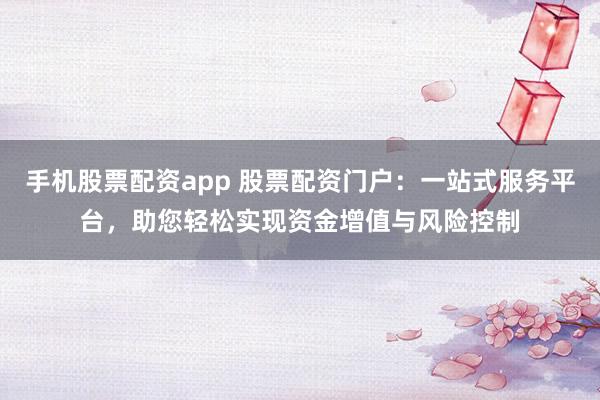 手机股票配资app 股票配资门户：一站式服务平台，助您轻松实现资金增值与风险控制