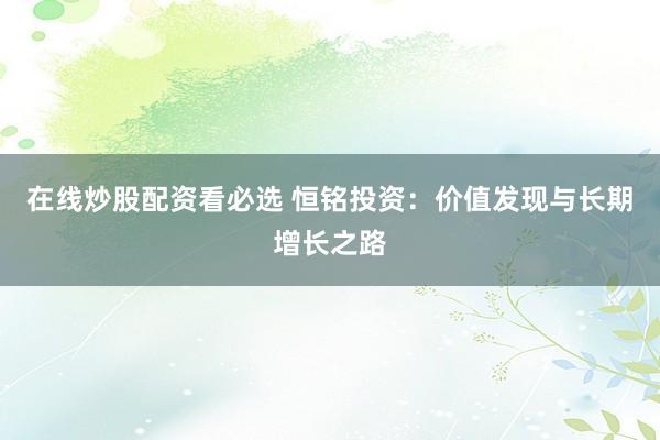 在线炒股配资看必选 恒铭投资：价值发现与长期增长之路