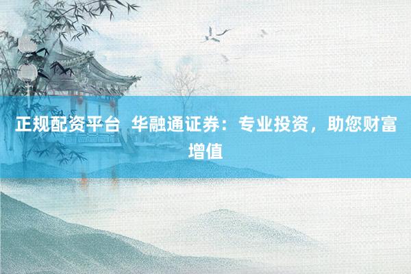正规配资平台  华融通证券：专业投资，助您财富增值