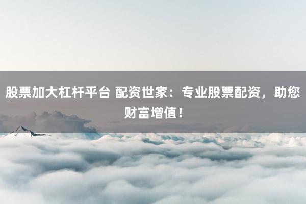 股票加大杠杆平台 配资世家：专业股票配资，助您财富增值！
