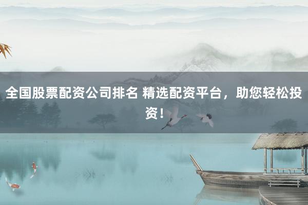 全国股票配资公司排名 精选配资平台，助您轻松投资！
