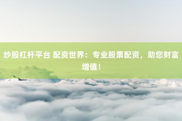 炒股杠杆平台 配资世界：专业股票配资，助您财富增值！
