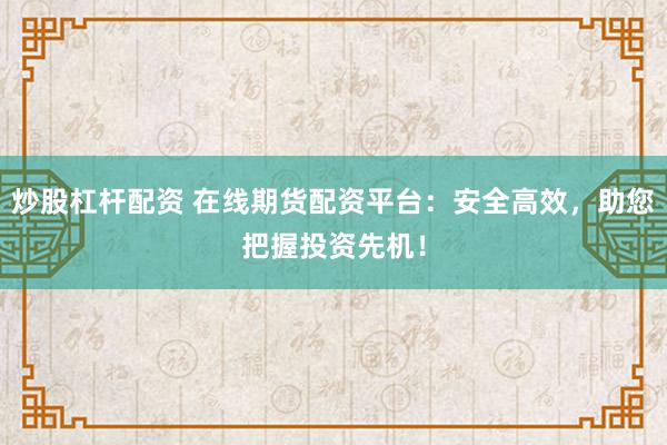 炒股杠杆配资 在线期货配资平台：安全高效，助您把握投资先机！
