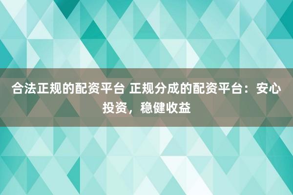 合法正规的配资平台 正规分成的配资平台：安心投资，稳健收益