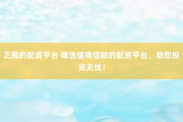 正规的配资平台 精选值得信赖的配资平台，助您投资无忧！