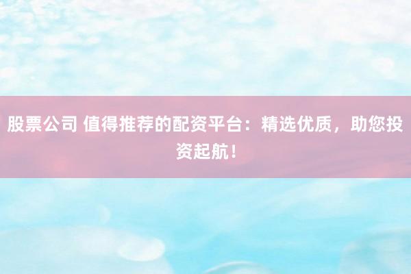 股票公司 值得推荐的配资平台：精选优质，助您投资起航！