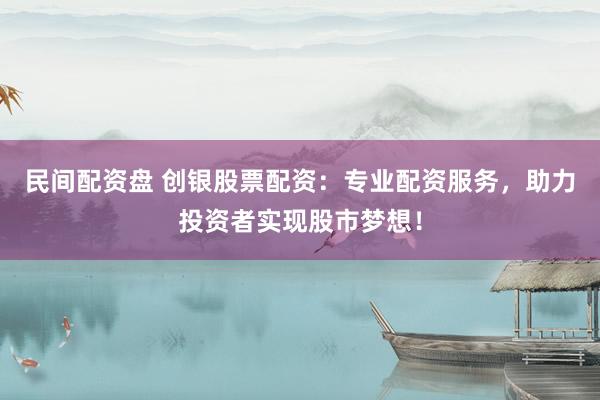民间配资盘 创银股票配资：专业配资服务，助力投资者实现股市梦想！