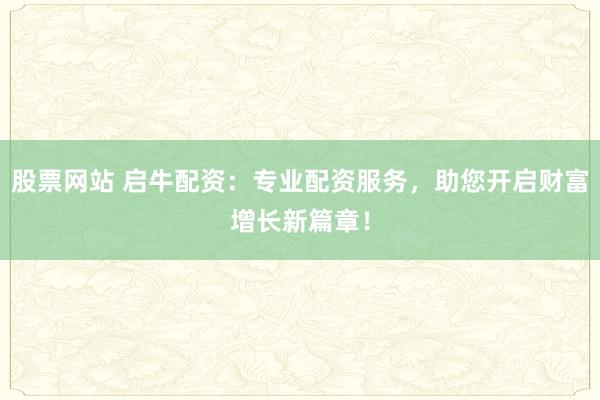 股票网站 启牛配资：专业配资服务，助您开启财富增长新篇章！