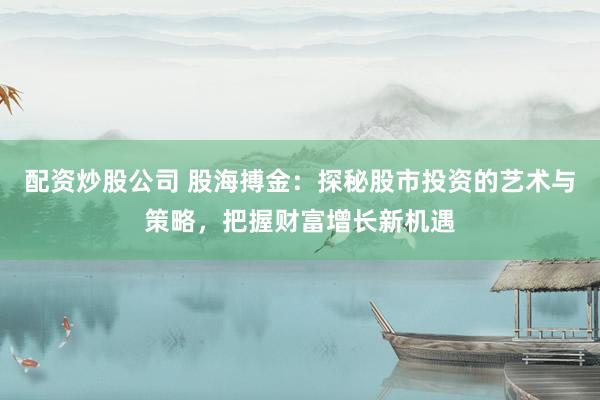 配资炒股公司 股海搏金：探秘股市投资的艺术与策略，把握财富增长新机遇