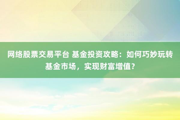 网络股票交易平台 基金投资攻略：如何巧妙玩转基金市场，实现财富增值？