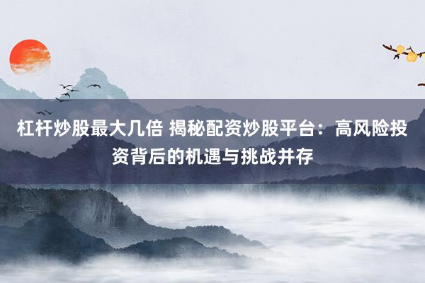 杠杆炒股最大几倍 揭秘配资炒股平台：高风险投资背后的机遇与挑战并存