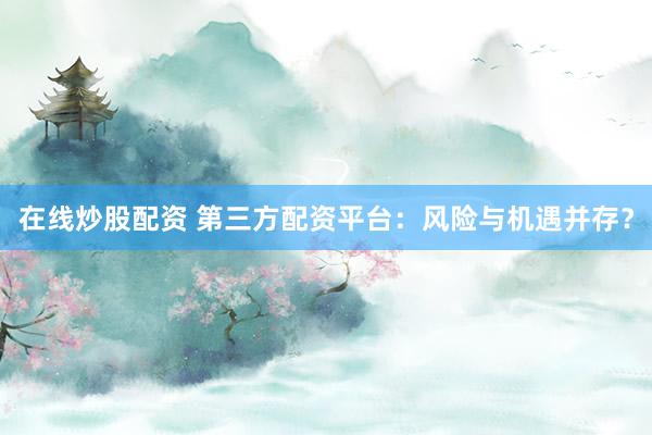 在线炒股配资 第三方配资平台：风险与机遇并存？