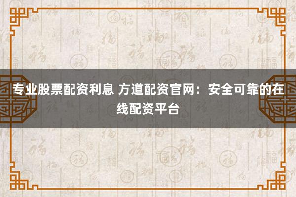 专业股票配资利息 方道配资官网：安全可靠的在线配资平台