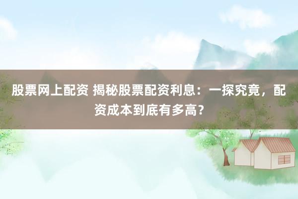 股票网上配资 揭秘股票配资利息：一探究竟，配资成本到底有多高？