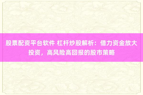 股票配资平台软件 杠杆炒股解析：借力资金放大投资，高风险高回报的股市策略