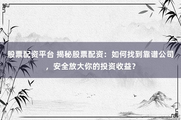 股票配资平台 揭秘股票配资：如何找到靠谱公司，安全放大你的投资收益？