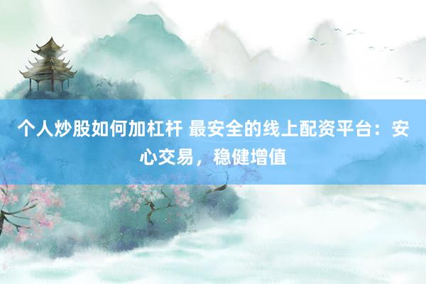 个人炒股如何加杠杆 最安全的线上配资平台：安心交易，稳健增值