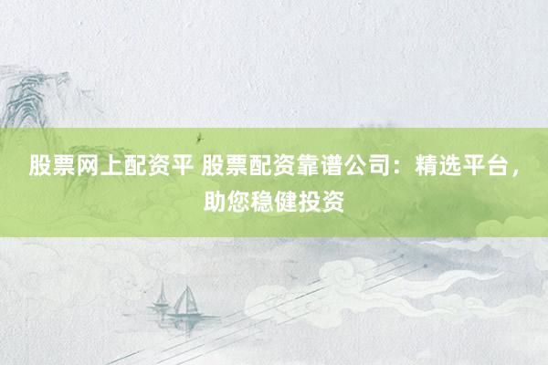 股票网上配资平 股票配资靠谱公司：精选平台，助您稳健投资