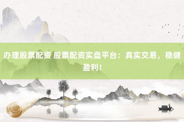 办理股票配资 股票配资实盘平台：真实交易，稳健盈利！