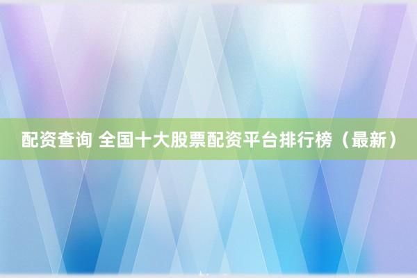 配资查询 全国十大股票配资平台排行榜（最新）
