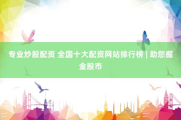 专业炒股配资 全国十大配资网站排行榜 | 助您掘金股市
