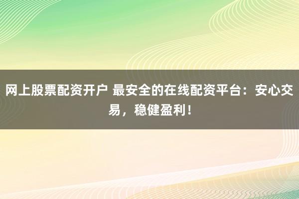 网上股票配资开户 最安全的在线配资平台：安心交易，稳健盈利！