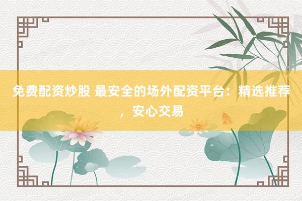 免费配资炒股 最安全的场外配资平台：精选推荐，安心交易