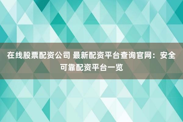 在线股票配资公司 最新配资平台查询官网：安全可靠配资平台一览
