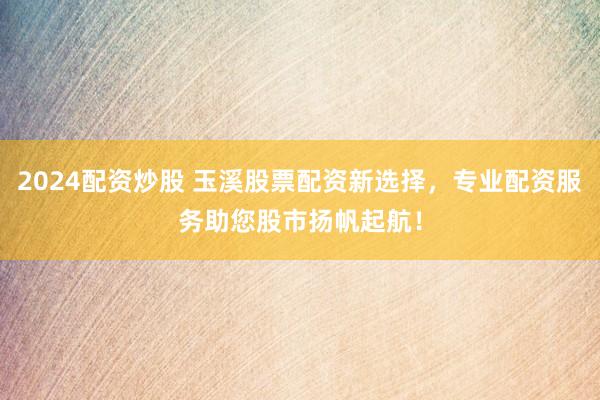 2024配资炒股 玉溪股票配资新选择，专业配资服务助您股市扬帆起航！