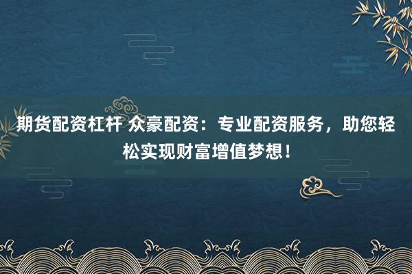 期货配资杠杆 众豪配资：专业配资服务，助您轻松实现财富增值梦想！