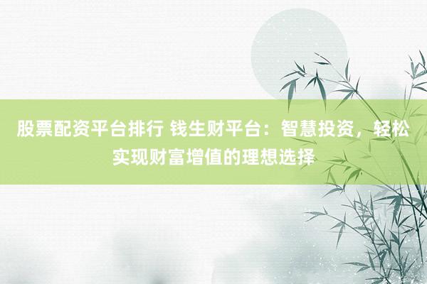 股票配资平台排行 钱生财平台：智慧投资，轻松实现财富增值的理想选择