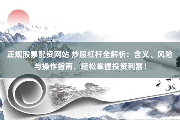 正规股票配资网站 炒股杠杆全解析：含义、风险与操作指南，轻松掌握投资利器！