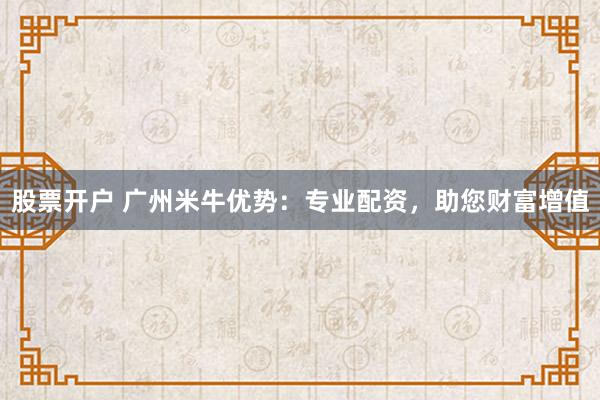 股票开户 广州米牛优势：专业配资，助您财富增值