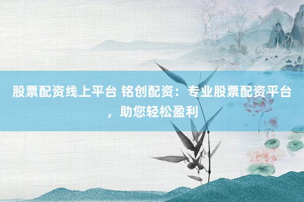 股票配资线上平台 铭创配资：专业股票配资平台，助您轻松盈利