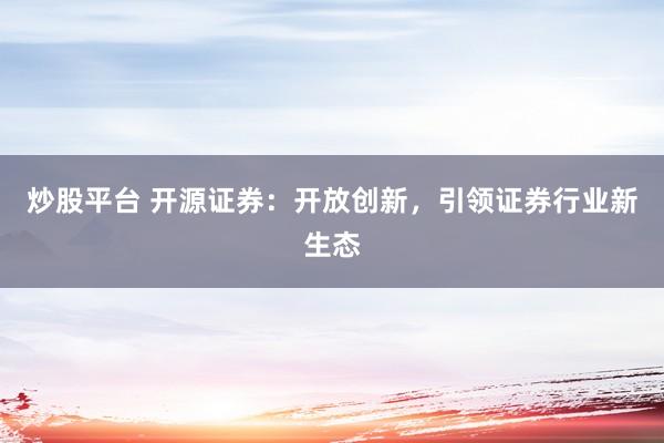 炒股平台 开源证券：开放创新，引领证券行业新生态