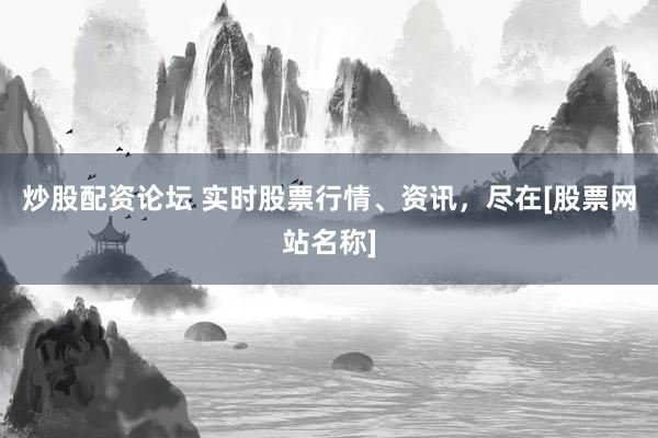 炒股配资论坛 实时股票行情、资讯，尽在[股票网站名称]