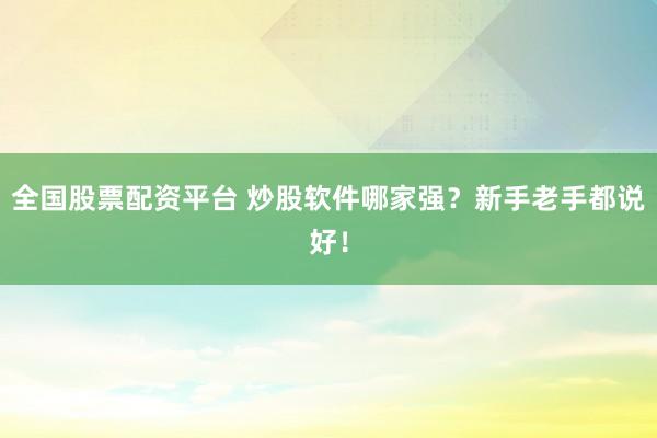 全国股票配资平台 炒股软件哪家强？新手老手都说好！