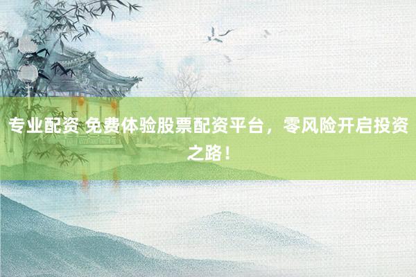 专业配资 免费体验股票配资平台，零风险开启投资之路！
