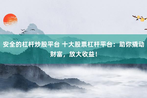 安全的杠杆炒股平台 十大股票杠杆平台：助你撬动财富，放大收益！