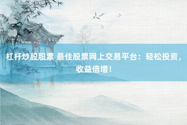 杠杆炒股股票 最佳股票网上交易平台：轻松投资，收益倍增！