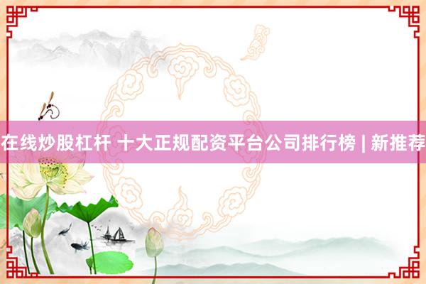 在线炒股杠杆 十大正规配资平台公司排行榜 | 新推荐