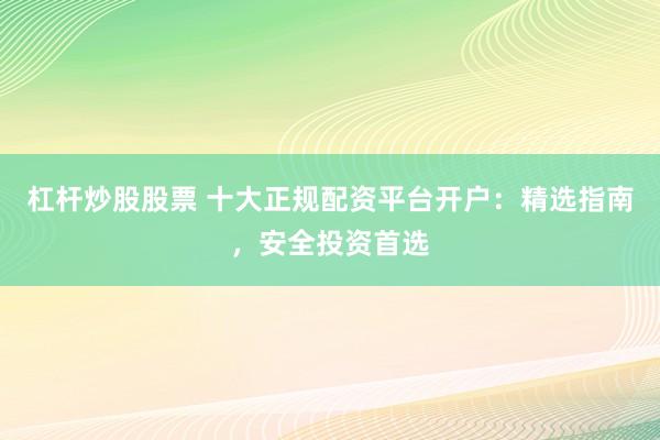 杠杆炒股股票 十大正规配资平台开户：精选指南，安全投资首选