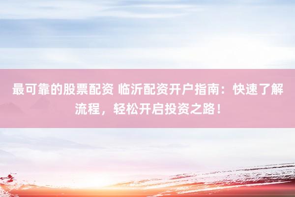 最可靠的股票配资 临沂配资开户指南：快速了解流程，轻松开启投资之路！