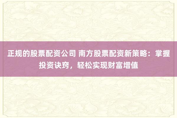 正规的股票配资公司 南方股票配资新策略：掌握投资诀窍，轻松实现财富增值